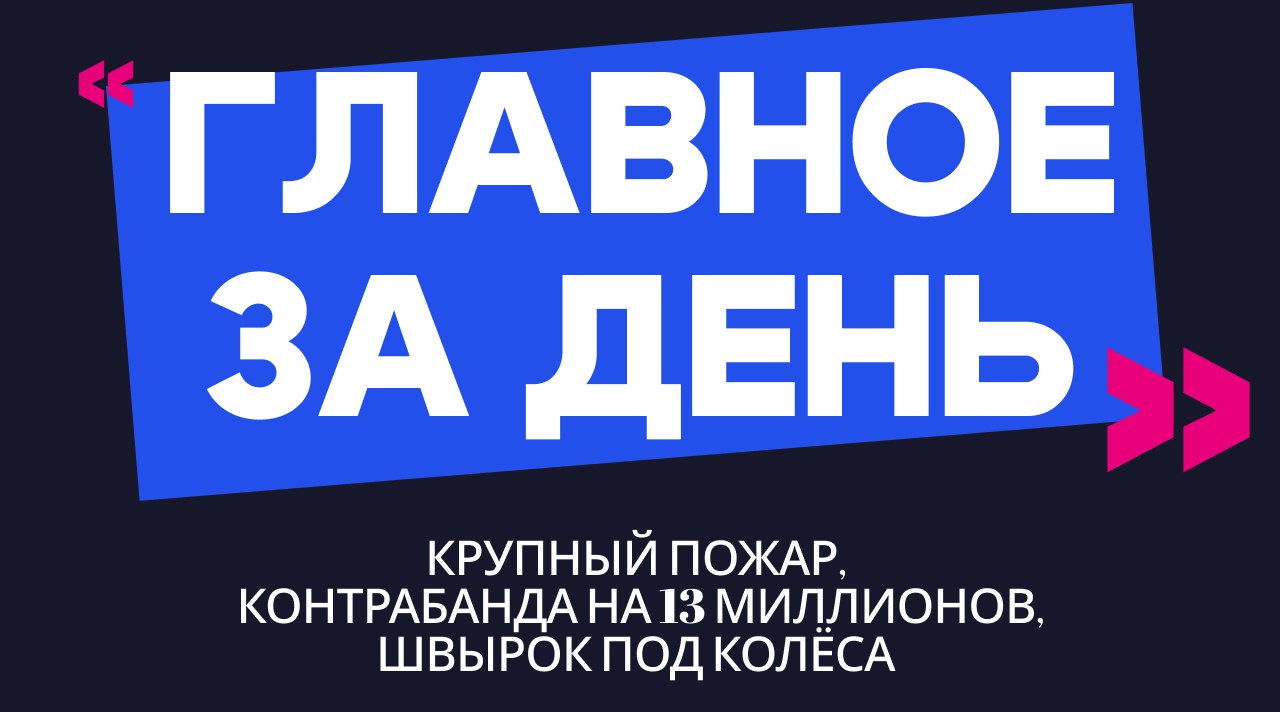 Главное за день: крупный пожар в «многоквартирках», контрабанда на 13 миллионов и швырок под колёса